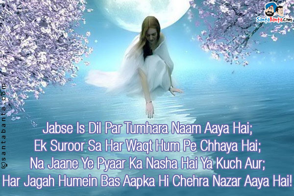 Jabse Is Dil Par Tumhara Naam Aaya Hai;<br/>
Ek Suroor Sa Har Waqt Hum Pe Chhaya Hai;<br/>
Na Jaane Ye Pyaar Ka Nasha Hai Ya Kuch Aur;<br/>
Har Jagah Humein Bas Aapka Hi Chehra Nazar Aaya Hai!