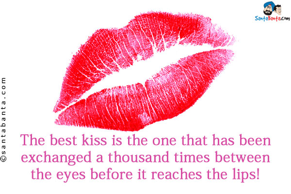 The best kiss is the one that has been exchanged a thousand times between the eyes before it reaches the lips!