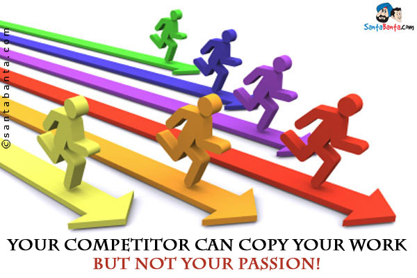 Your competitor can copy your WORK but not your PASSION!