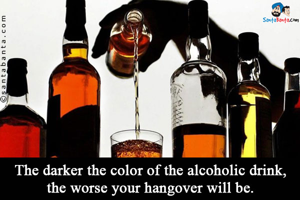 The darker the color of the alcoholic drink, the worse your hangover will be.