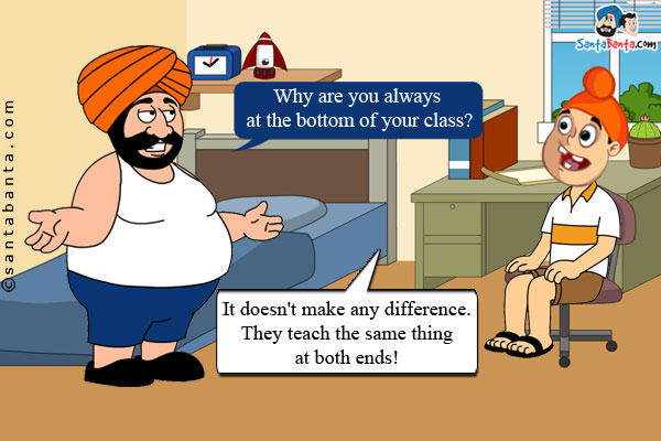 Santa: Why are you always at the bottom of your class?<br/>
Pappu: It doesn't make any difference. They teach the same thing at both ends!