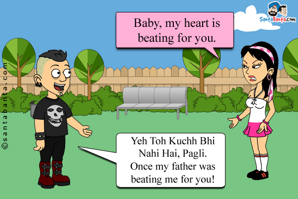 Girlfriend: Baby, my heart is beating for you.<br />
Boyfriend: Yeh Toh Kuchh Bhi Nahi Hai, Pagli. Once my father was beating me for you!