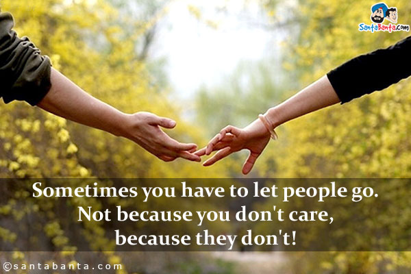 Sometimes you have to let people go. Not because you don't care, because they don't!