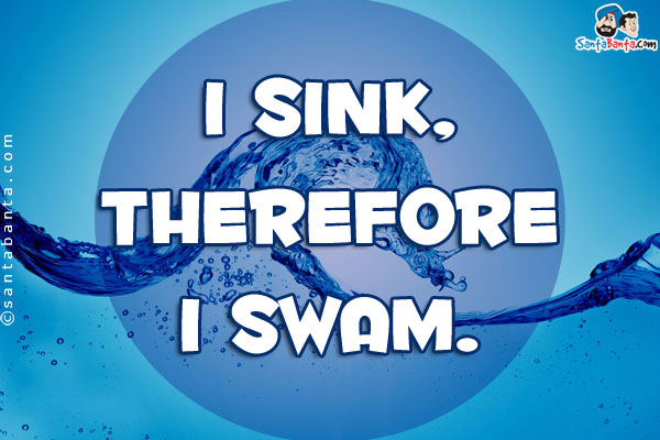 I sink, therefore I swam.