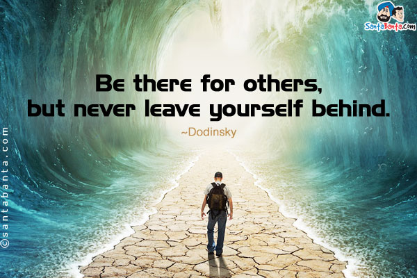 Be there for others, but never leave yourself behind.