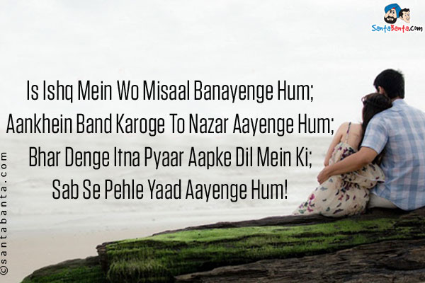 Is Ishq Mein Wo Misaal Banayenge Hum;<br/>
Aankhein Band Karoge To Nazar Aayenge Hum;<br/>
Bhar Denge Itna Pyaar Aapke Dil Mein Ki;<br/>
Sab Se Pehle Yaad Aayenge Hum!