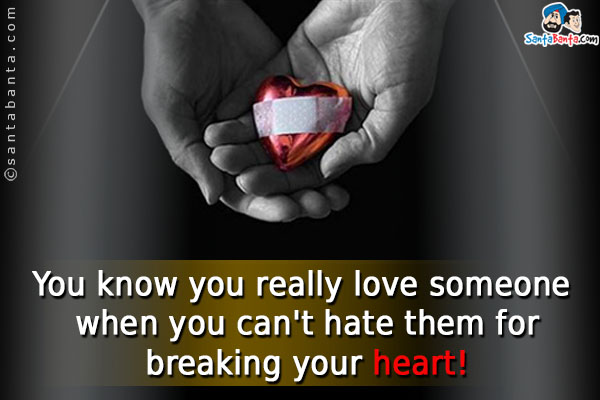 You know you really love someone when you can't hate them for breaking your heart!