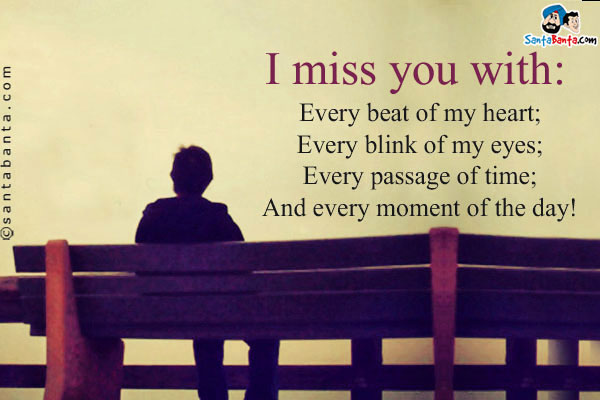 I miss you with:<br/>
Every beat of my heart;<br/>
Every blink of my eyes;<br/>
Every passage of time;<br/>
And every moment of the day!