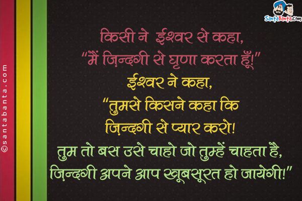 किसी ने ईश्वर से कहा, `मैं ज़िन्दगी से घृणा करता हूँ।`<br/>
ईश्वर ने कहा, `तुमसे किसने कहा कि ज़िन्दगी से प्यार करो। तुम तो बस उसे चाहो जो तुम्हें चाहता हो, ज़िन्दगी अपने आप खूबसूरत हो जाएगी।`