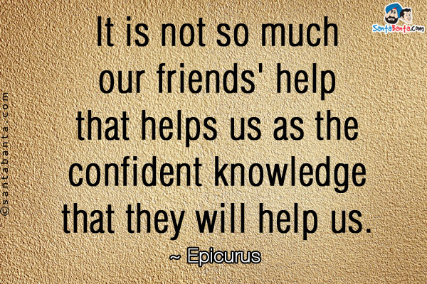 It is not so much our friends' help that helps us as the confident knowledge that they will help us.