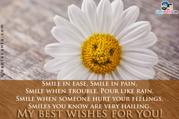 Smile in ease, Smile in pain,<br/>

Smile when trouble, Pour like rain,<br/>

Smile when someone hurt your feelings,<br/>

Smiles you know are very hailing.<br/>

My best wishes for you!