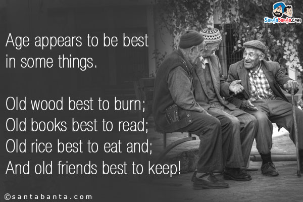 Age appears to be best in some things.<br/>
Old wood best to burn;<br/>
Old books best to read;<br/>
Old rice best to eat and;<br/>
And old friends best to keep!