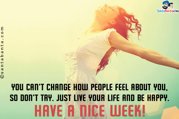 You can't change how people feel about you, so don't try. Just live your life and be happy.<br/>
Have a nice week!