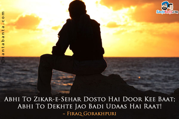 Abhi To Zikar-e-Sehar Dosto Hai Door Kee Baat;<br/>
Abhi To Dekhte Jao Badi Udaas Hai Raat!