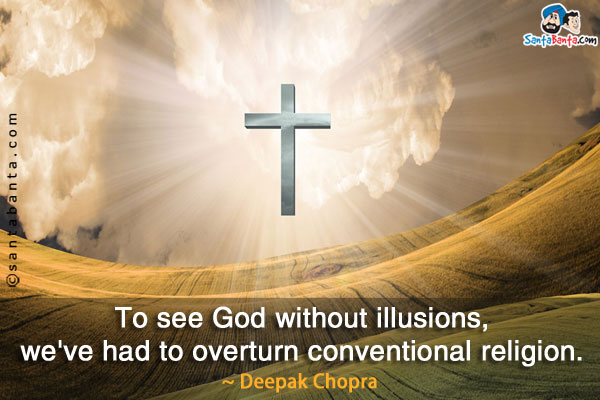 To see God without illusions, we've had to overturn conventional religion.