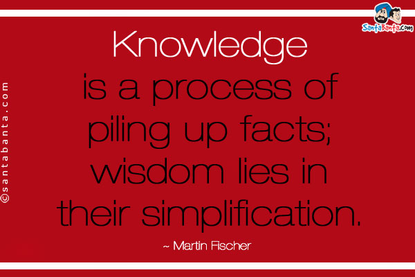 Knowledge is a process of piling up facts; wisdom lies in their simplification.