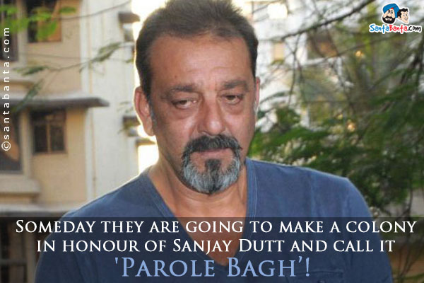 Someday they are going to make a colony in honour of Sanjay Dutt and call it 'Parole Bagh'!