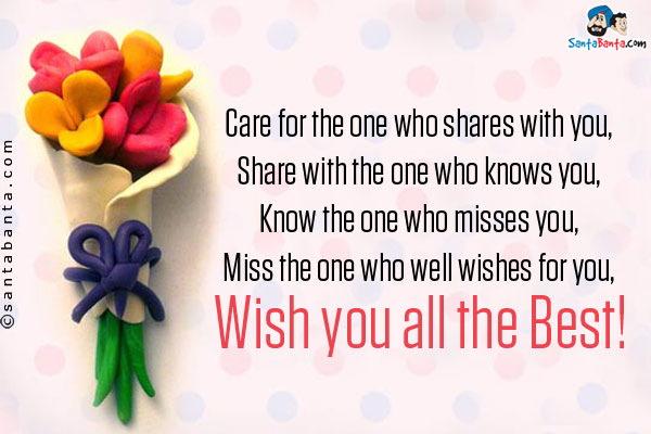 Care for the one who shares with you,<br/>
Share with the one who knows you,<br/>
Know the one who misses you,<br/>
Miss the one who well wishes for you,<br/>
Wish you all the Best!