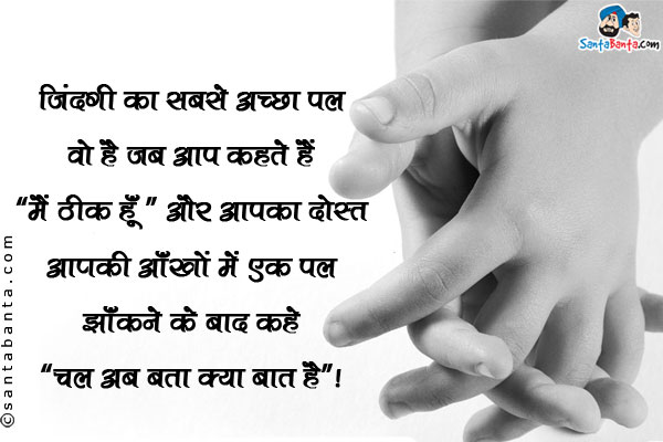 ज़िन्दगी का सबसे अच्छा पल वो है जब आप कहते हैं `मैं ठीक हूँ`<br/>
और आपका दोस्त आपकी आँखों में एक पल झाँकने के बाद कहे `चल अब बता क्या बात है`।