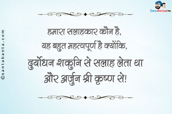 हमारा सलाहकार कौन है, यह बहुत महत्वपूर्ण है क्योंकि,<br/>
दुर्योधन शकुनि से सलाह लेता था और अर्जुन श्री कृष्ण से।