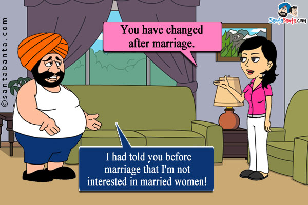 Jeeto: You have changed after marriage.<br/>
Santa: I had told you before marriage that I'm not interested in married women!