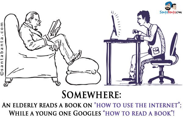 Somewhere:<br/>
An elderly reads a book on `how to use the internet`;<br/>
While a young one Googles `how to read a book`!