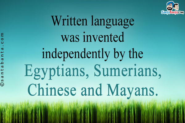 Written language was invented independently by the Egyptians, Sumerians, Chinese and Mayans.