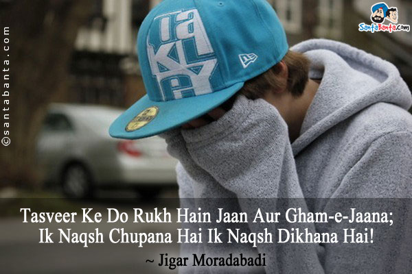 Tasveer Ke Do Rukh Hain Jaan Aur Gham-e-Jaana;<br />
Ik Naqsh Chupana Hai Ik Naqsh Dikhana Hai!