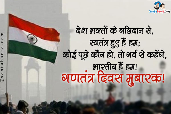 देश भक्तों के बलिदान से, स्वतंत्र हुए हैं हम;<br/>
कोई पूछे कौन हो, तो गर्व से कहेंगे, भारतीय हैं हम।<br/>
गणतंत्र दिवस मुबारक!