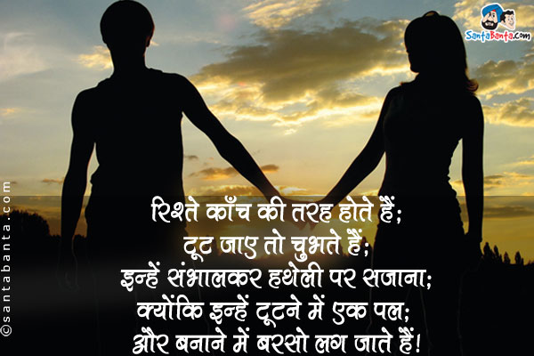 रिश्ते काँच की तरह होते हैं;<br/>
टूटे जाए तो चुभते हैं;<br/>
इन्हे संभालकर हथेली पर सजाना;<br/>
क्योंकि इन्हें टूटने मे एक पल;<br/>
और बनाने मे बरसो लग जाते हैं।