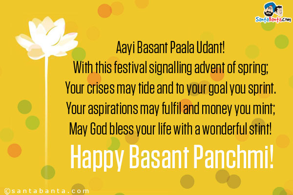 Aayi Basant Paala Udant!<br/>
With this festival signalling advent of spring;<br/>
Your crises may tide and to your goal you sprint.<br/>
Your aspirations may fulfil and money you mint;<br/>
May God bless your life with a wonderful stint!<br/>
Happy Basant Panchmi!