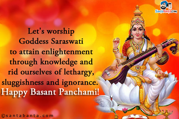 Let's worship Goddess Saraswati to attain enlightenment through knowledge and rid ourselves of lethargy, sluggishness and ignorance. <br/>
Happy Basant Panchami!