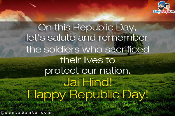 On this Republic Day, let's salute and remember the soldiers who sacrificed their lives to protect our nation.<br />
Jai Hind!<br />
Happy Republic Day!
