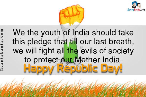 We the youth of India should take this pledge that till our last breath, we will fight all the evils of society to protect our Mother India.<br />
Happy Republic Day!