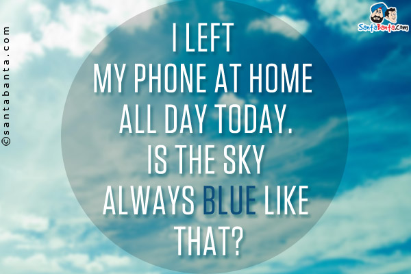 I left my phone at home all day today. Is the sky always blue like that?