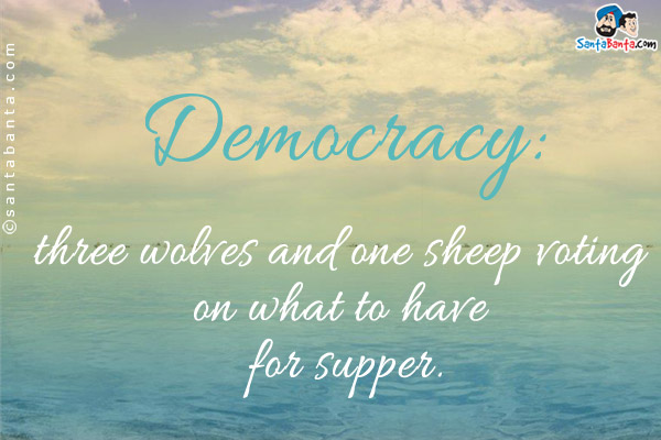 Democracy: three wolves and one sheep voting on what to have for supper.