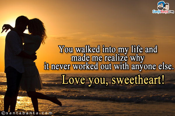 You walked into my life and made me realize why it never worked out with anyone else.<br />
Love you, sweetheart!