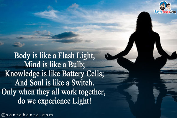 Body is like a Flash Light,<br />
Mind is like a Bulb;<br />
Knowledge is like Battery Cells;<br />
And Soul is like a Switch.<br />
Only when they all work together, do we experience Light!