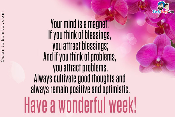 Your mind is a magnet. <br />

If you think of blessings, you attract blessings;<br />

And if you think of problems, you attract problems.<br />

Always cultivate good thoughts and always remain positive and optimistic.<br />

Have a wonderful week!