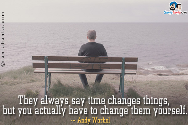 They always say time changes things, but you actually have to change them yourself.