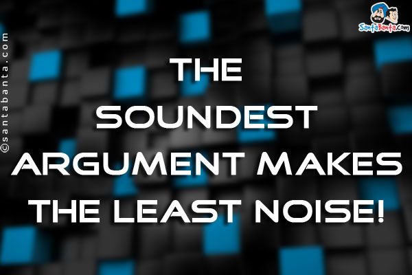 The soundest argument makes the least noise!