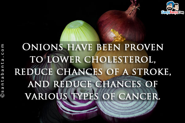 Onions have been proven to lower cholesterol, reduce chances of a stroke, and reduce chances of various types of cancer.