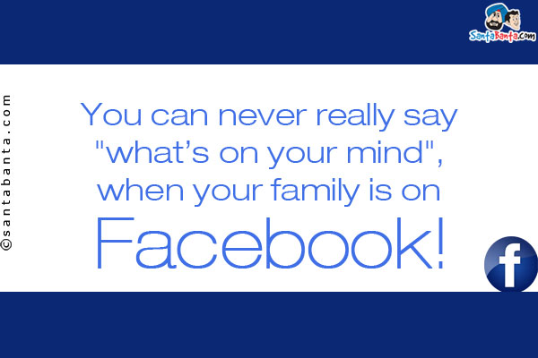 You can never really say `what's on your mind`, when your family is on Facebook!