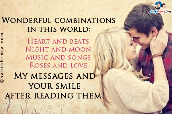 Wonderful combinations in this world:<br/>

Heart and beats<br/>

Night and moon<br/>

Music and songs<br/>

Roses and love<br/>

My messages and your smile after reading them!