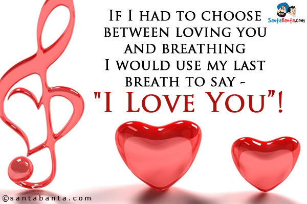 If I had to choose between loving you and breathing I would use my last breath to say - `I Love You`!