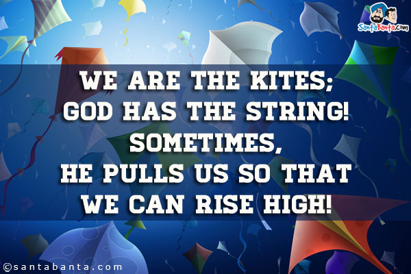 We are the Kites; God has the string!<br/>
Sometimes, He pulls us so that we can rise high!