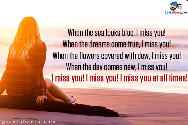 When the sea looks blue, I miss you!<br/>
When the dreams come true, I miss you!<br/>
When the flowers covered with dew, I miss you!<br/>
When the day comes new, I miss you!<br/>
I miss you! I miss you! I miss you at all times!