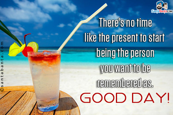 There's no time like the present to start being the person you want to be remembered as.<br/>
Good Day!