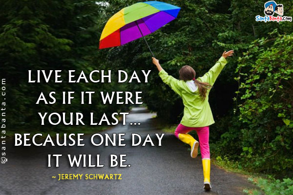 Live each day as if it were your last... Because one day it will be.