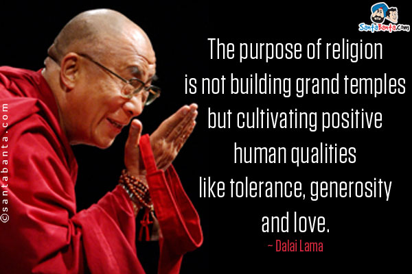 The purpose of religion is not building grand temples but cultivating positive human qualities like tolerance, generosity and love.